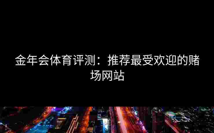 金年会体育评测：推荐最受欢迎的赌场网站