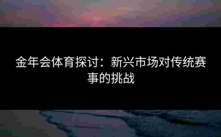 金年会体育探讨：新兴市场对传统赛事的挑战