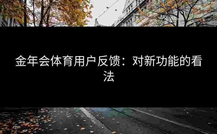 金年会体育用户反馈：对新功能的看法