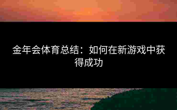 金年会体育总结：如何在新游戏中获得成功