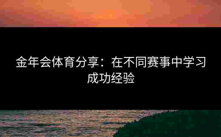 金年会体育分享：在不同赛事中学习成功经验