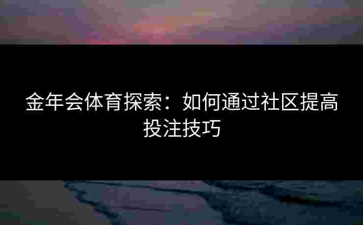 金年会体育探索：如何通过社区提高投注技巧