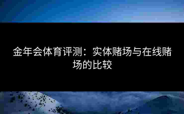 金年会体育评测：实体赌场与在线赌场的比较