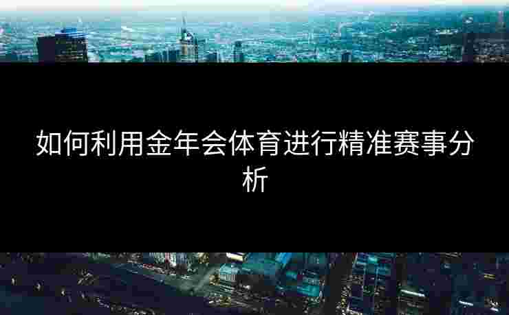 如何利用金年会体育进行精准赛事分析