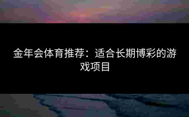 金年会体育推荐：适合长期博彩的游戏项目