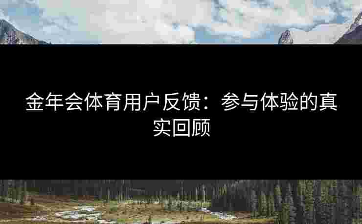 金年会体育用户反馈：参与体验的真实回顾