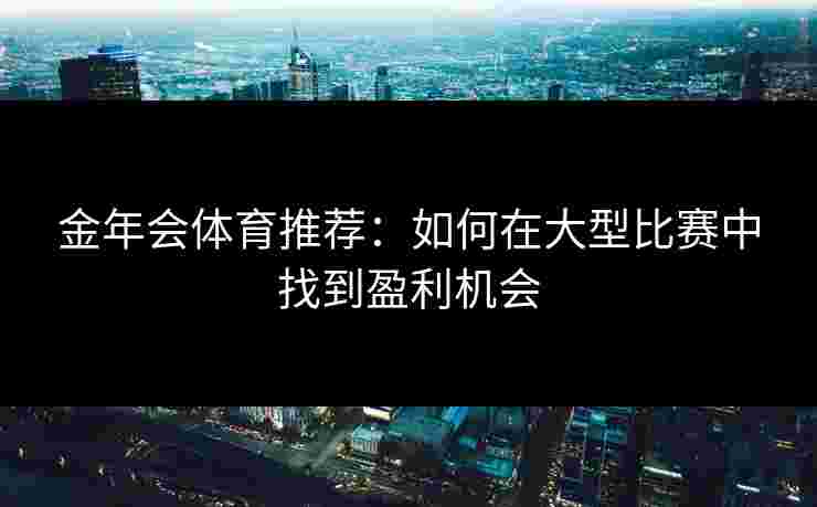 金年会体育推荐：如何在大型比赛中找到盈利机会