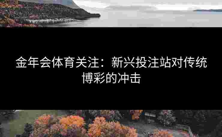 金年会体育关注：新兴投注站对传统博彩的冲击