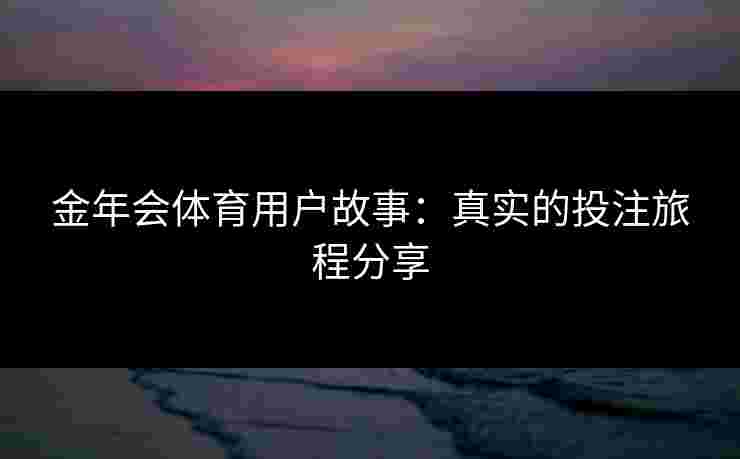 金年会体育用户故事：真实的投注旅程分享