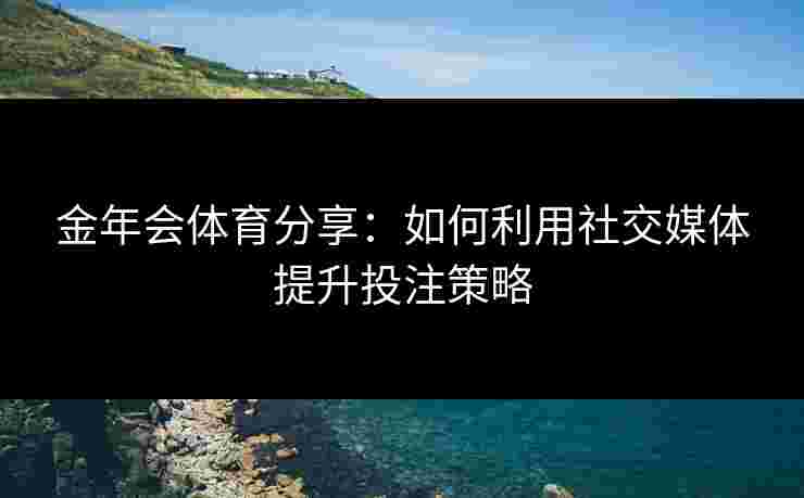 金年会体育分享：如何利用社交媒体提升投注策略