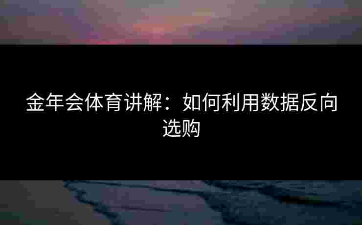 金年会体育讲解：如何利用数据反向选购