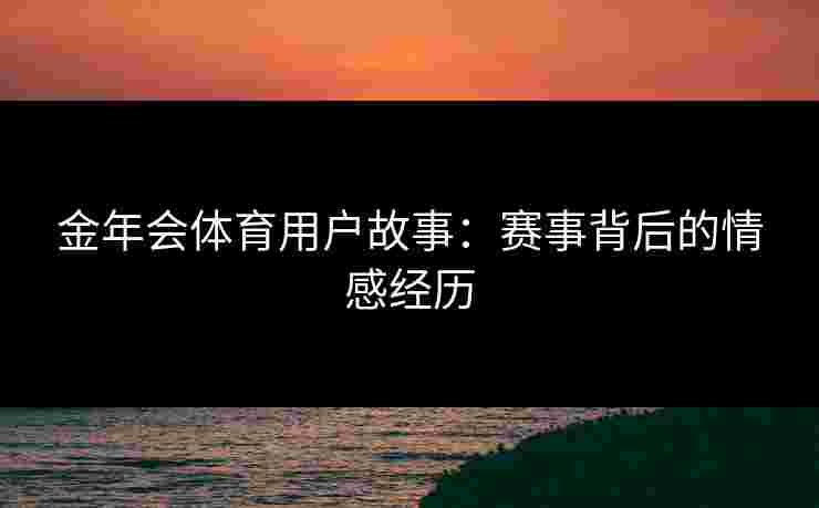 金年会体育用户故事：赛事背后的情感经历