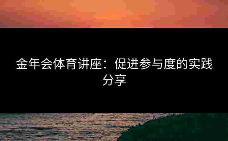 金年会体育讲座：促进参与度的实践分享