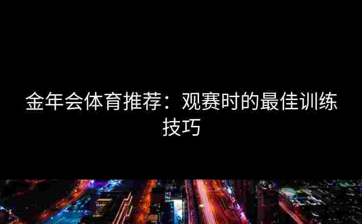 金年会体育推荐：观赛时的最佳训练技巧