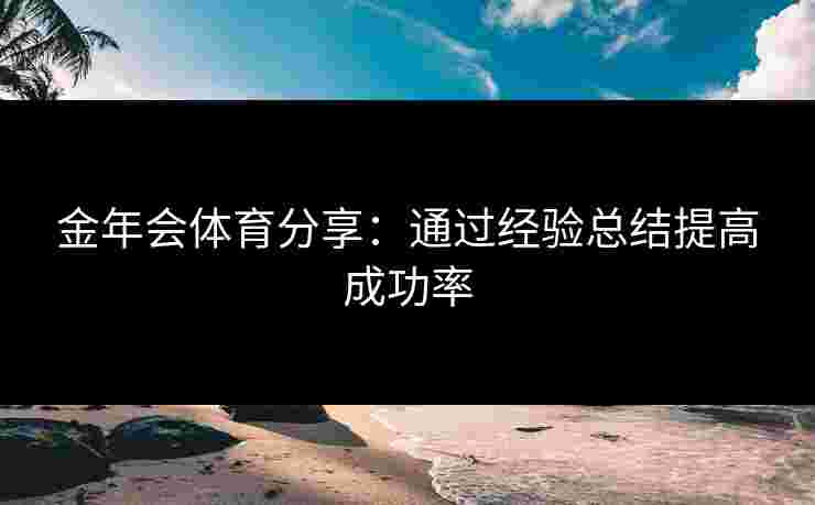 金年会体育分享：通过经验总结提高成功率