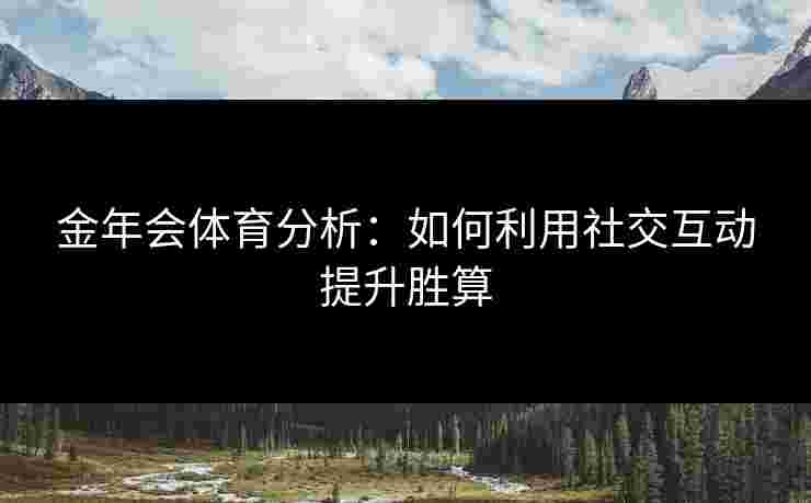 金年会体育分析：如何利用社交互动提升胜算