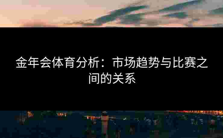 金年会体育分析：市场趋势与比赛之间的关系