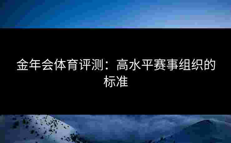 金年会体育评测：高水平赛事组织的标准