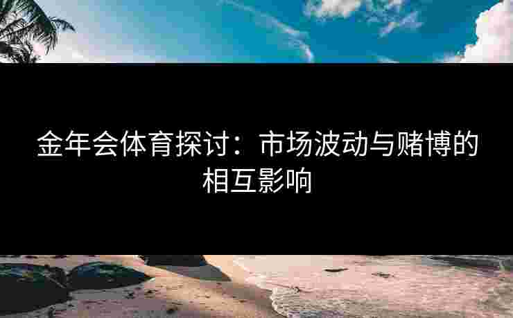 金年会体育探讨：市场波动与赌博的相互影响