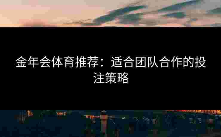 金年会体育推荐：适合团队合作的投注策略