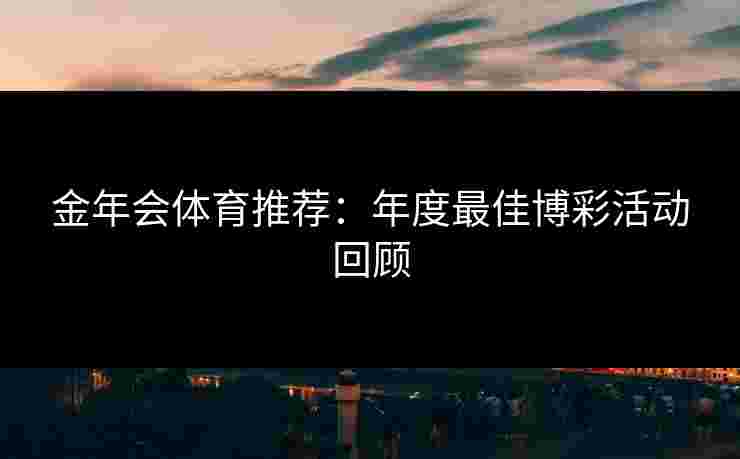金年会体育推荐：年度最佳博彩活动回顾