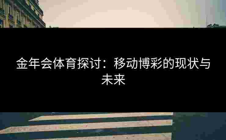 金年会体育探讨：移动博彩的现状与未来