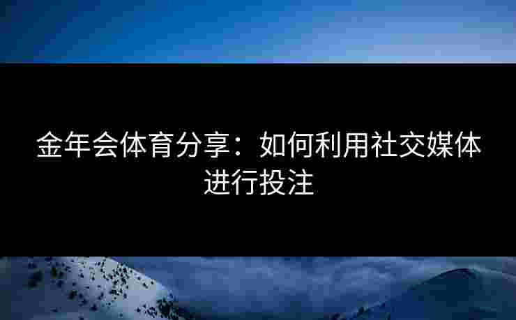 金年会体育分享：如何利用社交媒体进行投注