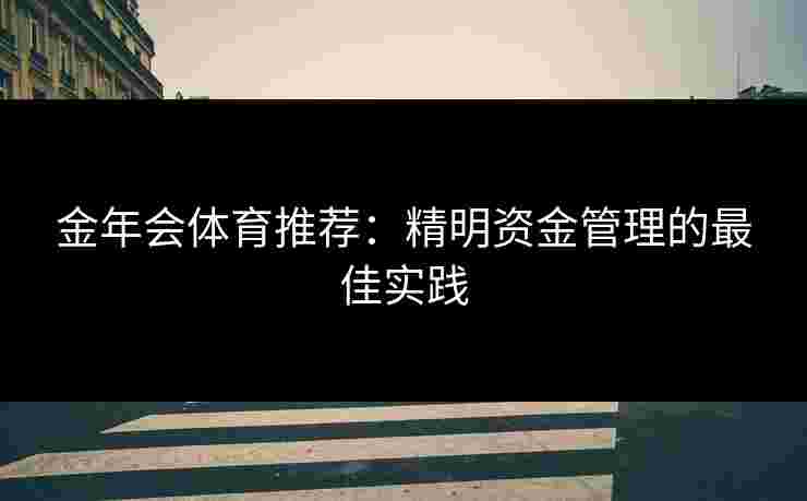 金年会体育推荐：精明资金管理的最佳实践