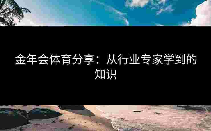 金年会体育分享：从行业专家学到的知识