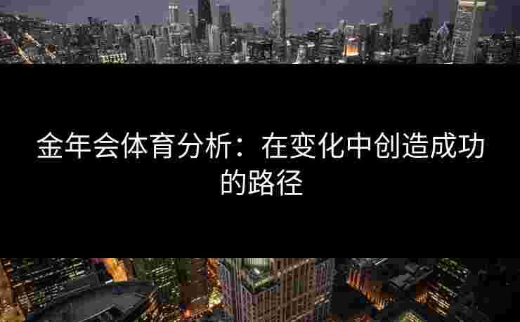 金年会体育分析：在变化中创造成功的路径