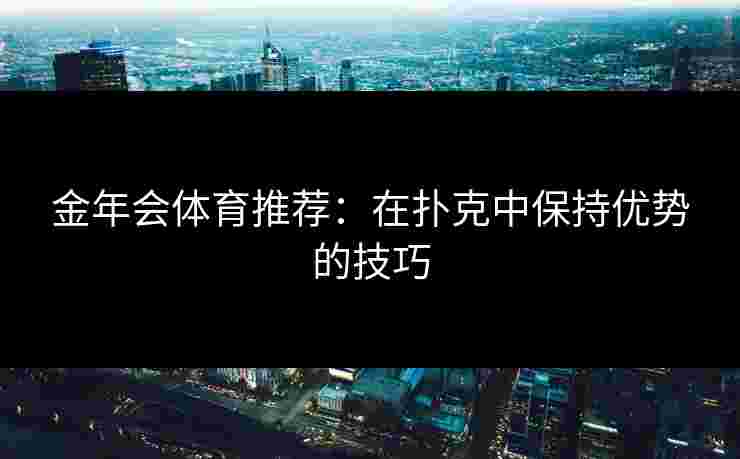 金年会体育推荐：在扑克中保持优势的技巧