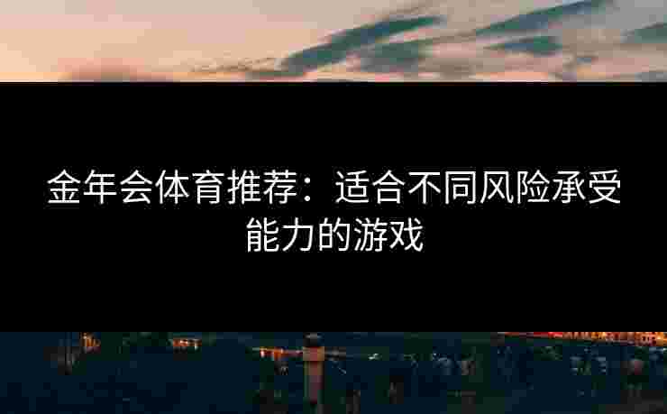 金年会体育推荐：适合不同风险承受能力的游戏