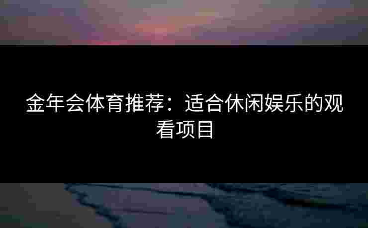 金年会体育推荐：适合休闲娱乐的观看项目