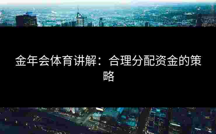 金年会体育讲解：合理分配资金的策略