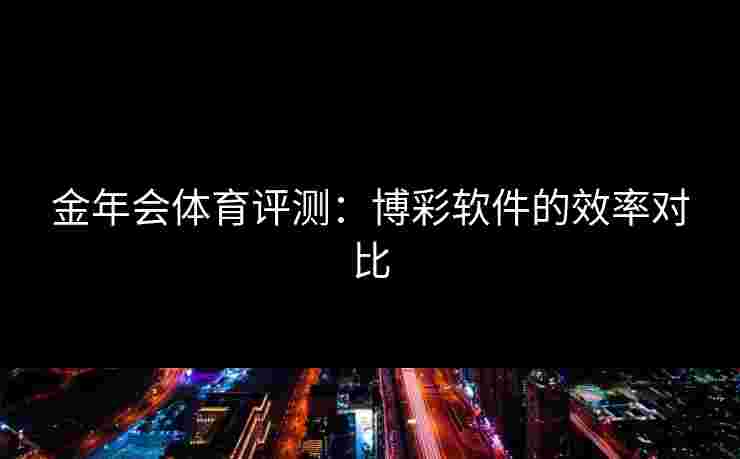 金年会体育评测：博彩软件的效率对比