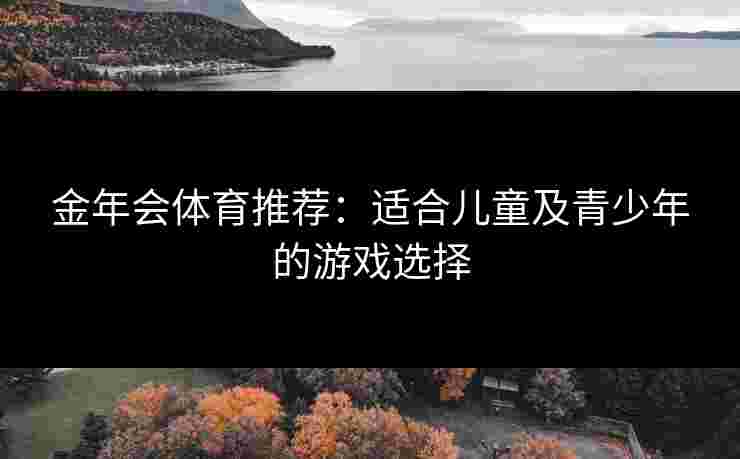 金年会体育推荐：适合儿童及青少年的游戏选择