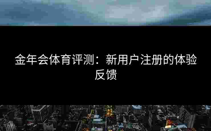 金年会体育评测：新用户注册的体验反馈