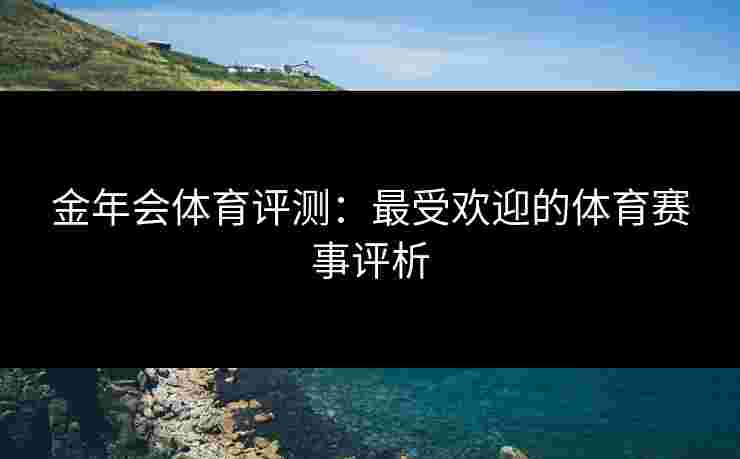 金年会体育评测：最受欢迎的体育赛事评析