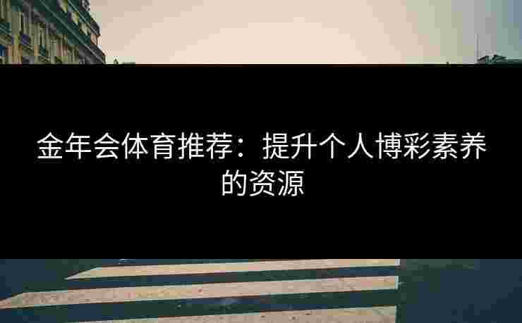 金年会体育推荐：提升个人博彩素养的资源