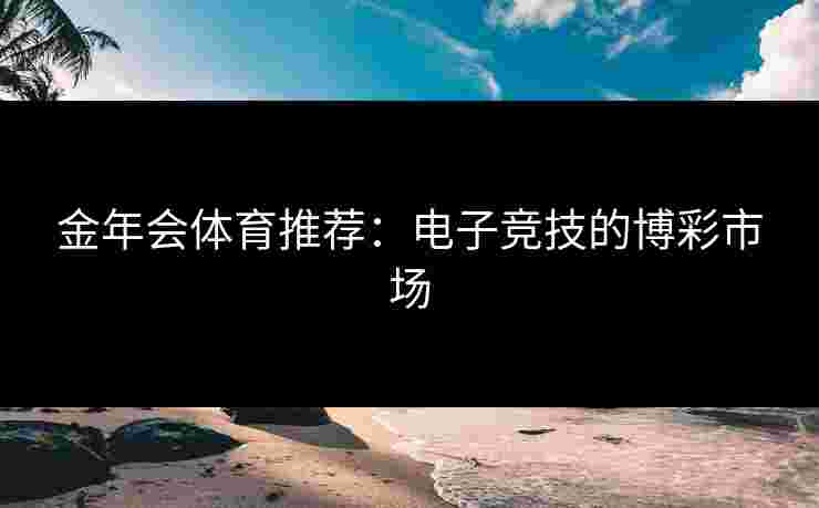 金年会体育推荐：电子竞技的博彩市场