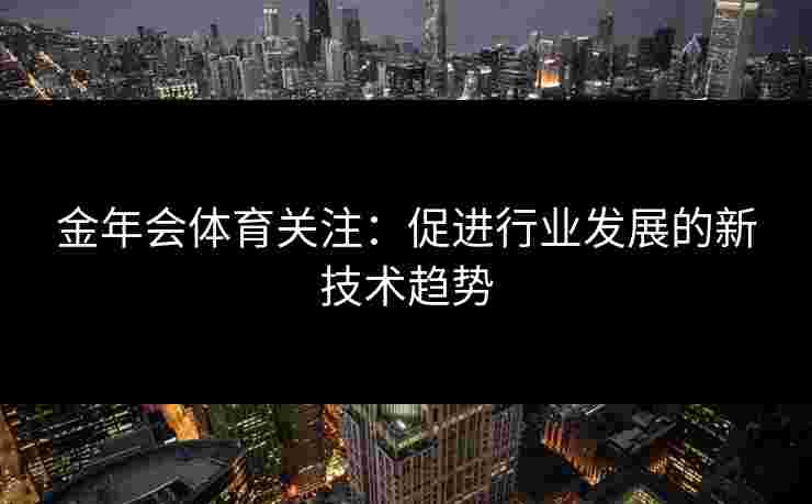 金年会体育关注：促进行业发展的新技术趋势