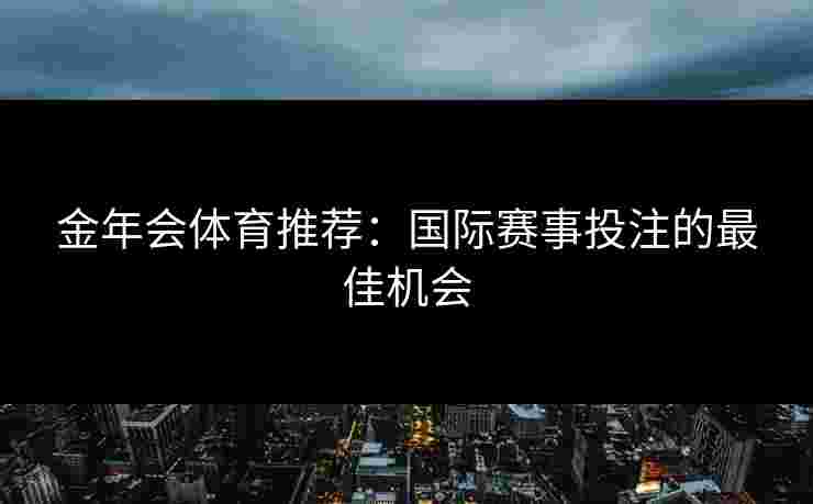 金年会体育推荐：国际赛事投注的最佳机会