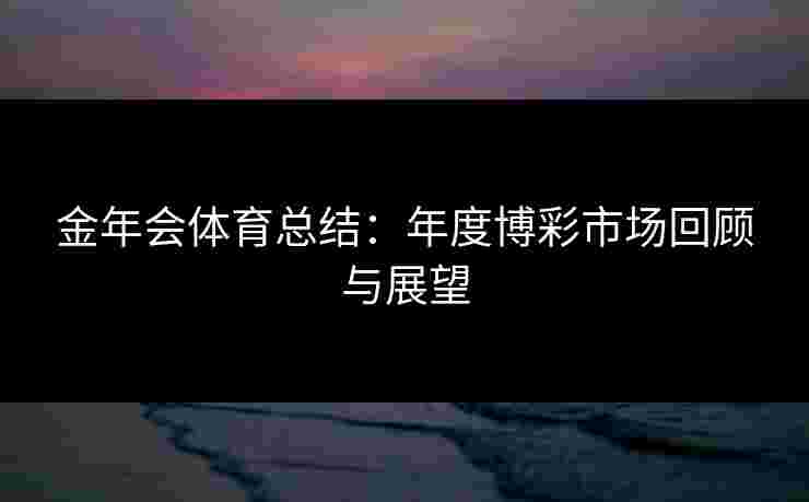 金年会体育总结：年度博彩市场回顾与展望