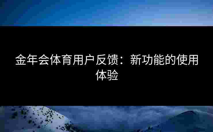 金年会体育用户反馈：新功能的使用体验