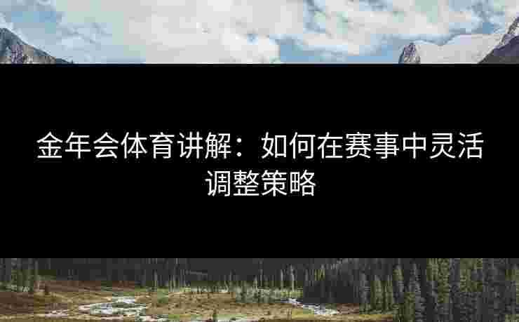 金年会体育讲解：如何在赛事中灵活调整策略