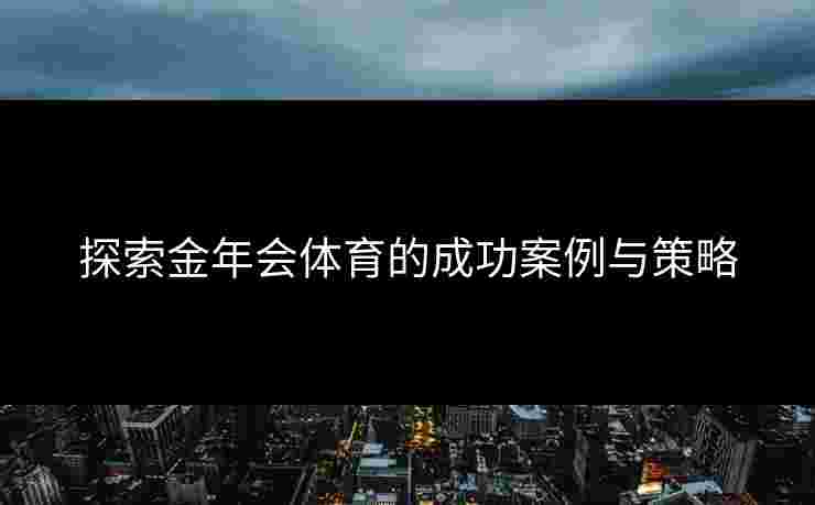 探索金年会体育的成功案例与策略