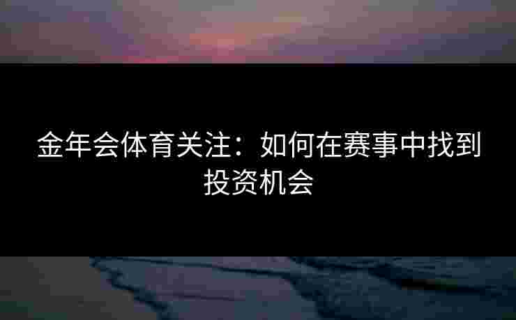 金年会体育关注：如何在赛事中找到投资机会