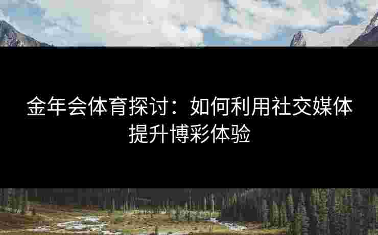 金年会体育探讨：如何利用社交媒体提升博彩体验