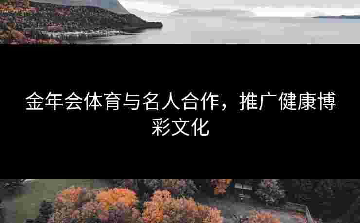 金年会体育与名人合作，推广健康博彩文化