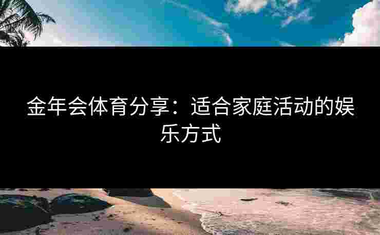 金年会体育分享：适合家庭活动的娱乐方式